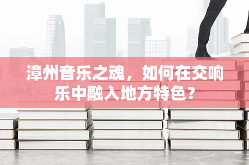 漳州音乐之魂，如何在交响乐中融入地方特色？