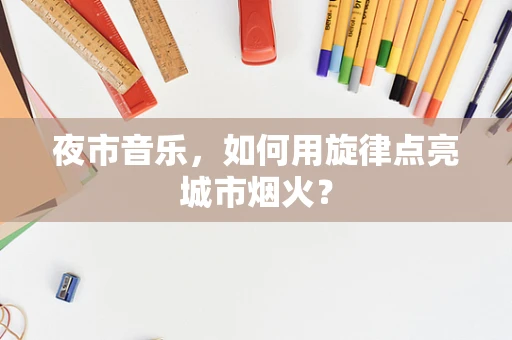 夜市音乐，如何用旋律点亮城市烟火？