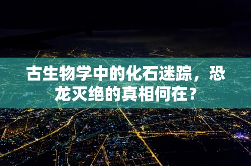 古生物学中的化石迷踪，恐龙灭绝的真相何在？