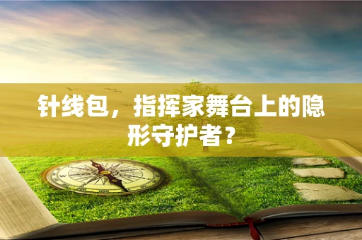 针线包，指挥家舞台上的隐形守护者？