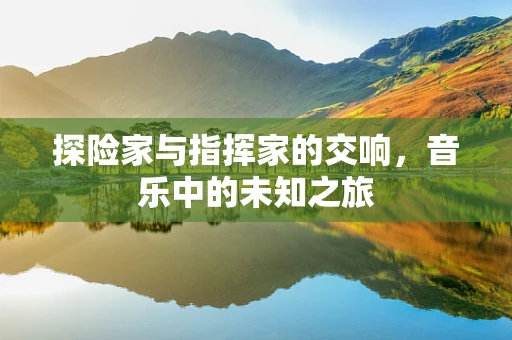 探险家与指挥家的交响，音乐中的未知之旅