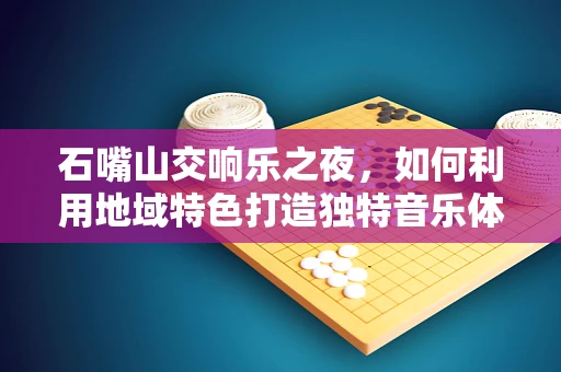 石嘴山交响乐之夜，如何利用地域特色打造独特音乐体验？