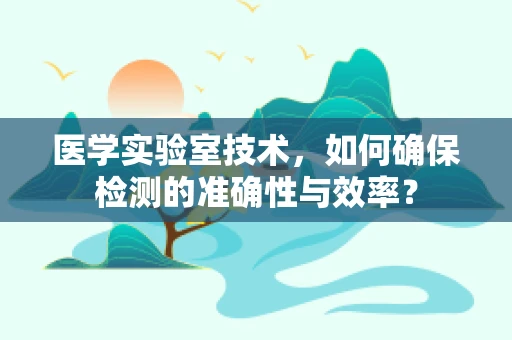 医学实验室技术，如何确保检测的准确性与效率？