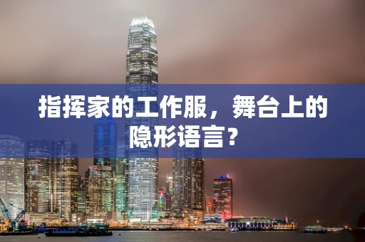 指挥家的工作服，舞台上的隐形语言？