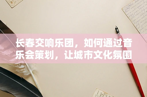 长春交响乐团，如何通过音乐会策划，让城市文化氛围更加浓厚？