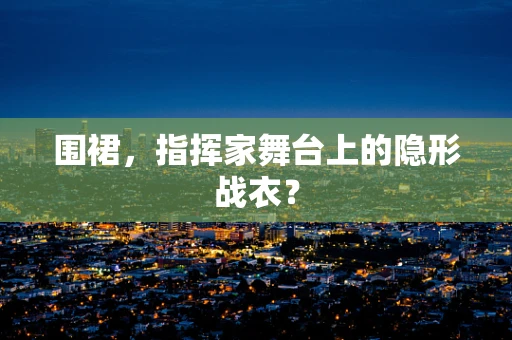 围裙，指挥家舞台上的隐形战衣？