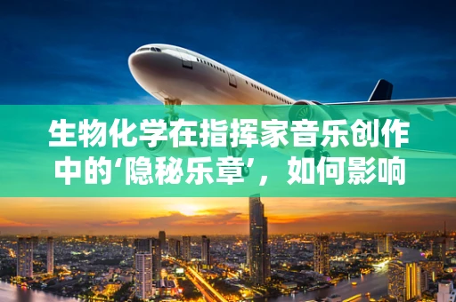 生物化学在指挥家音乐创作中的‘隐秘乐章’，如何影响音乐情感与结构？