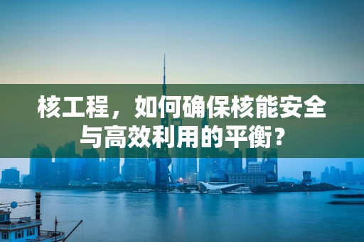 核工程，如何确保核能安全与高效利用的平衡？