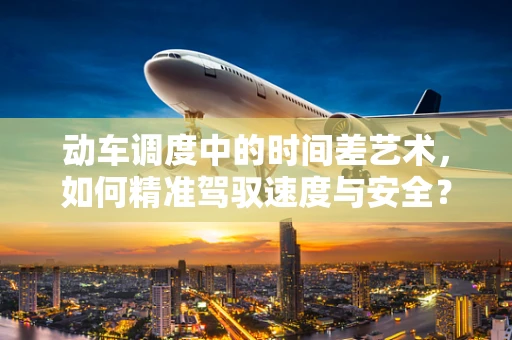 动车调度中的时间差艺术，如何精准驾驭速度与安全？