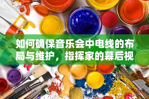 如何确保音乐会中电线的布局与维护，指挥家的幕后视角