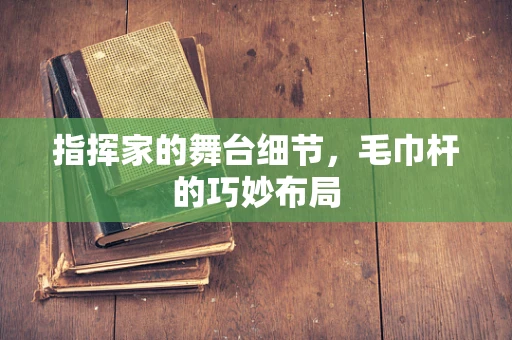 指挥家的舞台细节，毛巾杆的巧妙布局