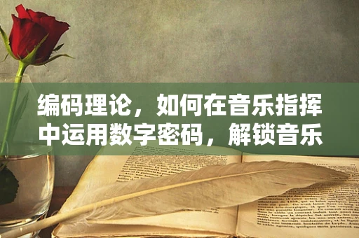 编码理论，如何在音乐指挥中运用数字密码，解锁音乐表演的无限可能？