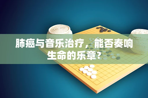 肺癌与音乐治疗，能否奏响生命的乐章？