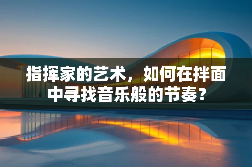 指挥家的艺术，如何在拌面中寻找音乐般的节奏？