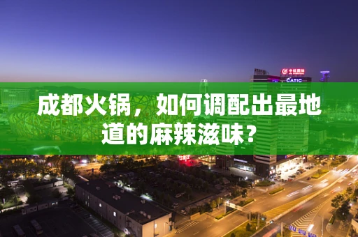 成都火锅，如何调配出最地道的麻辣滋味？