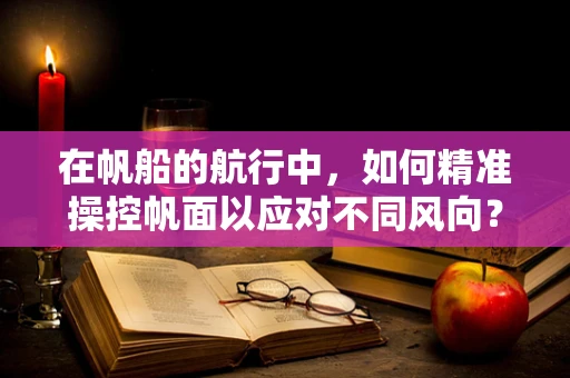 在帆船的航行中，如何精准操控帆面以应对不同风向？