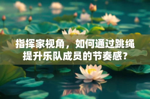 指挥家视角，如何通过跳绳提升乐队成员的节奏感？
