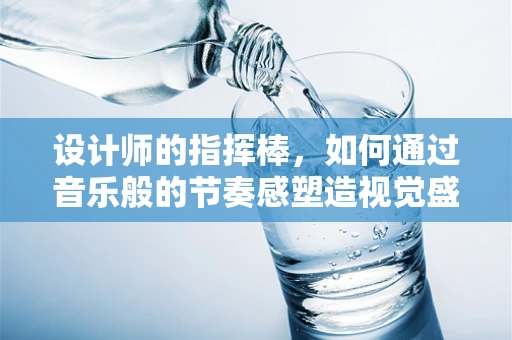 设计师的指挥棒，如何通过音乐般的节奏感塑造视觉盛宴？