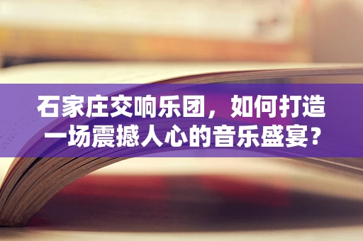 石家庄交响乐团，如何打造一场震撼人心的音乐盛宴？