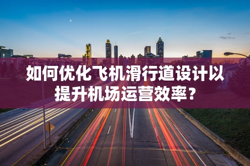 如何优化飞机滑行道设计以提升机场运营效率？