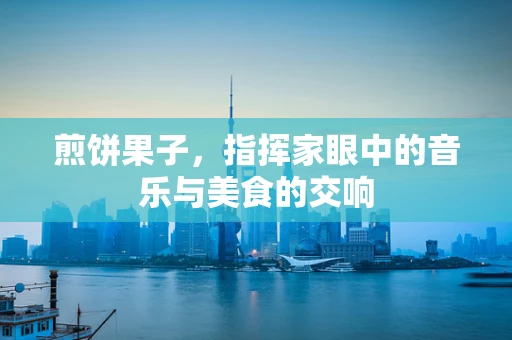 煎饼果子，指挥家眼中的音乐与美食的交响
