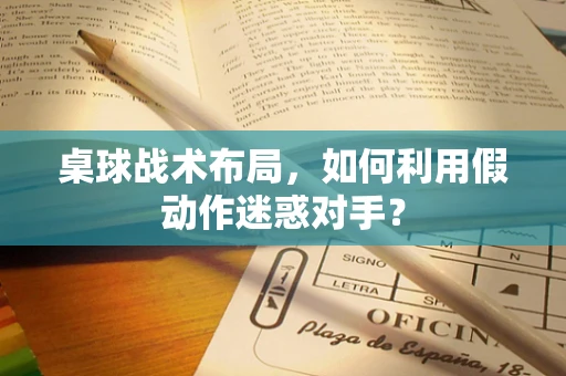 桌球战术布局，如何利用假动作迷惑对手？