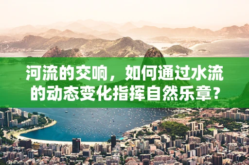 河流的交响，如何通过水流的动态变化指挥自然乐章？