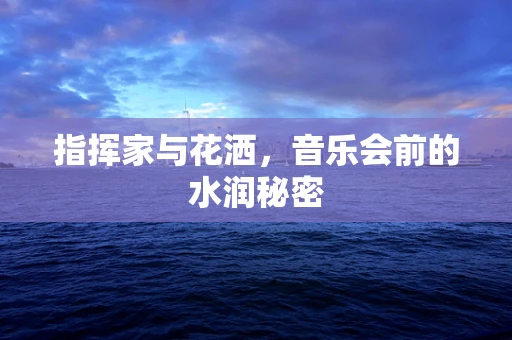 指挥家与花洒，音乐会前的水润秘密