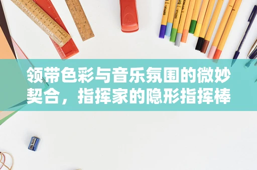 领带色彩与音乐氛围的微妙契合，指挥家的隐形指挥棒？