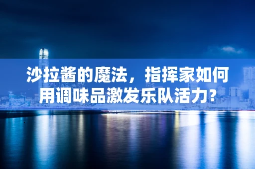 沙拉酱的魔法，指挥家如何用调味品激发乐队活力？