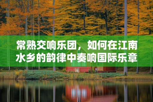 常熟交响乐团，如何在江南水乡的韵律中奏响国际乐章？