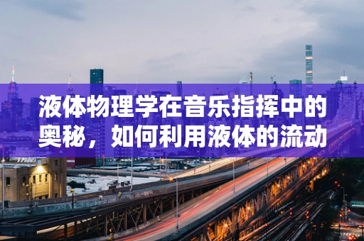 液体物理学在音乐指挥中的奥秘，如何利用液体的流动特性增强音乐表现力？