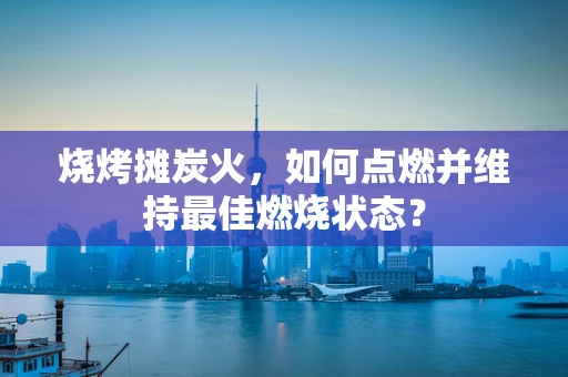烧烤摊炭火，如何点燃并维持最佳燃烧状态？