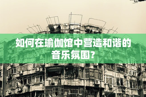 如何在瑜伽馆中营造和谐的音乐氛围？