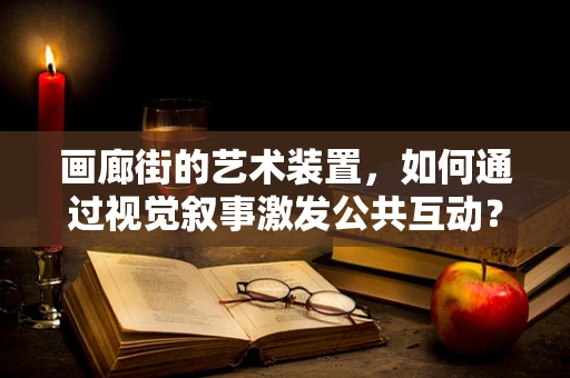 画廊街的艺术装置，如何通过视觉叙事激发公共互动？
