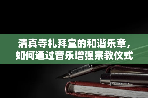 清真寺礼拜堂的和谐乐章，如何通过音乐增强宗教仪式感？