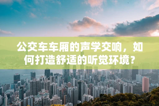 公交车车厢的声学交响，如何打造舒适的听觉环境？