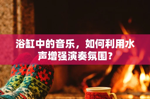 浴缸中的音乐，如何利用水声增强演奏氛围？