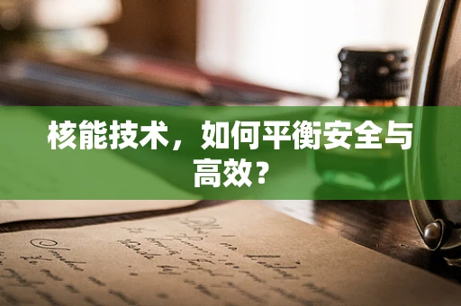 核能技术，如何平衡安全与高效？