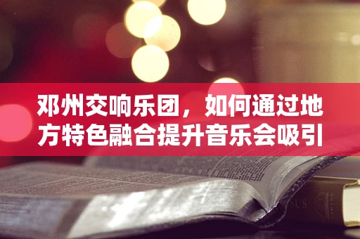 邓州交响乐团，如何通过地方特色融合提升音乐会吸引力？