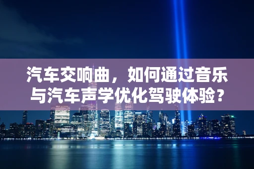 汽车交响曲，如何通过音乐与汽车声学优化驾驶体验？