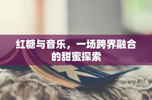 红糖与音乐，一场跨界融合的甜蜜探索