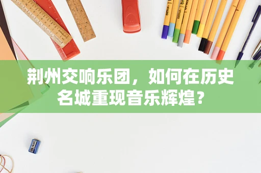 荆州交响乐团，如何在历史名城重现音乐辉煌？