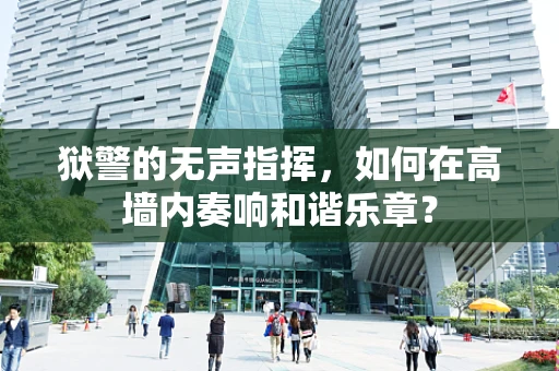 狱警的无声指挥，如何在高墙内奏响和谐乐章？