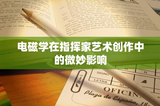 电磁学在指挥家艺术创作中的微妙影响