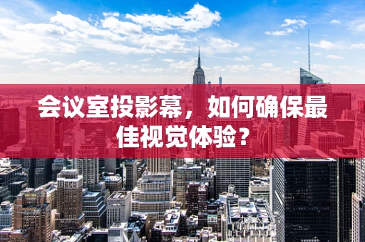 会议室投影幕，如何确保最佳视觉体验？