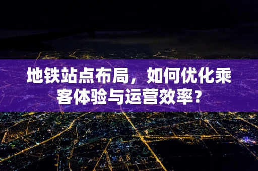 地铁站点布局，如何优化乘客体验与运营效率？