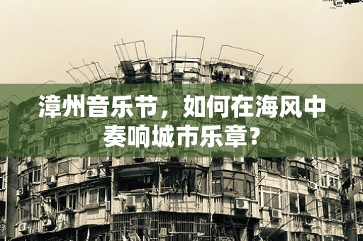 漳州音乐节，如何在海风中奏响城市乐章？