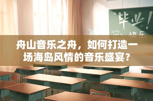 舟山音乐之舟，如何打造一场海岛风情的音乐盛宴？