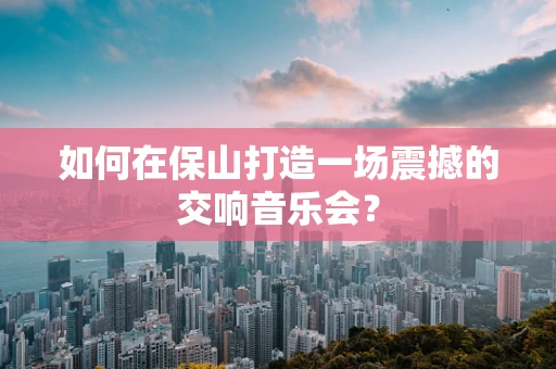 如何在保山打造一场震撼的交响音乐会？